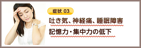 吐き気、神経痛、睡眠障害、記憶力・集中力の低下